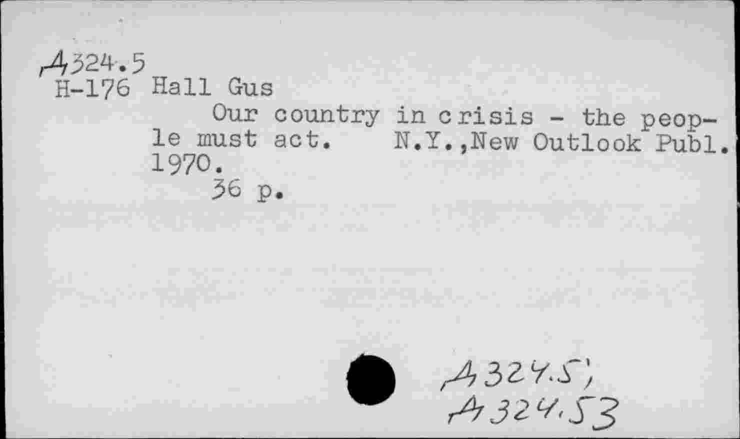 ﻿^24.5
H-176 Hall Gus
Our country in crisis - the people must act. N.Y.,New Outlook Publ. 1970.
36 p.